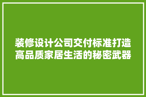 装修设计公司交付标准打造高品质家居生活的秘密武器