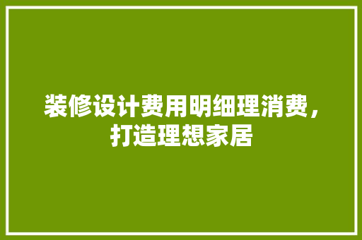 装修设计费用明细理消费，打造理想家居 软装设计