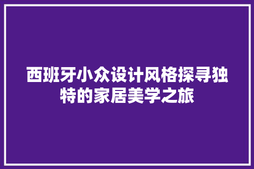 西班牙小众设计风格探寻独特的家居美学之旅