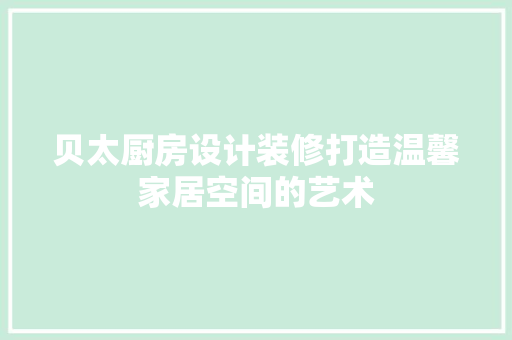 贝太厨房设计装修打造温馨家居空间的艺术