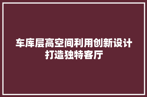 车库层高空间利用创新设计打造独特客厅