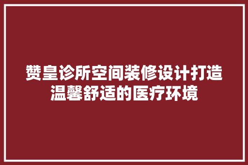 赞皇诊所空间装修设计打造温馨舒适的医疗环境