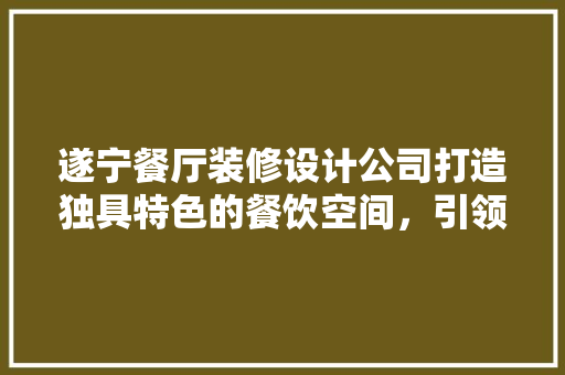 遂宁餐厅装修设计公司打造独具特色的餐饮空间，引领餐饮潮流 家居装修
