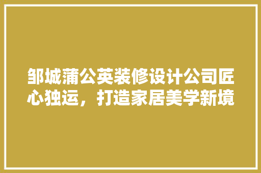 邹城蒲公英装修设计公司匠心独运，打造家居美学新境界