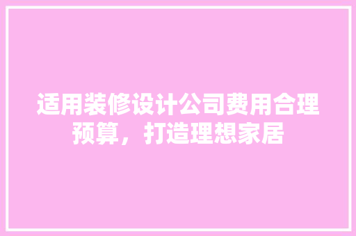 适用装修设计公司费用合理预算，打造理想家居
