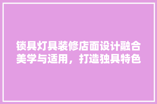 锁具灯具装修店面设计融合美学与适用，打造独具特色的家居空间