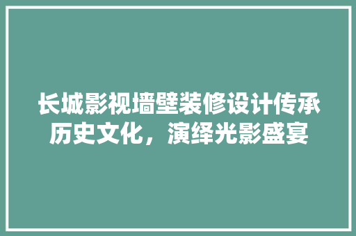 长城影视墙壁装修设计传承历史文化，演绎光影盛宴