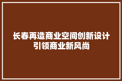 长春再造商业空间创新设计引领商业新风尚 现代风格装饰