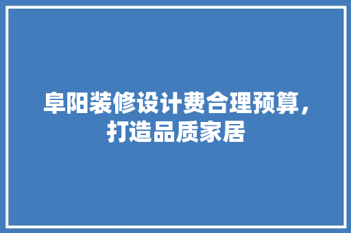 阜阳装修设计费合理预算，打造品质家居