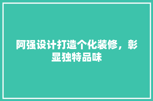 阿强设计打造个化装修，彰显独特品味