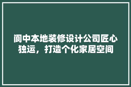 阆中本地装修设计公司匠心独运，打造个化家居空间