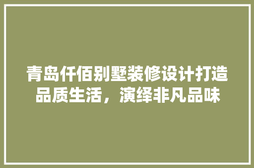 青岛仟佰别墅装修设计打造品质生活，演绎非凡品味