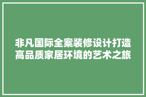 非凡国际全案装修设计打造高品质家居环境的艺术之旅