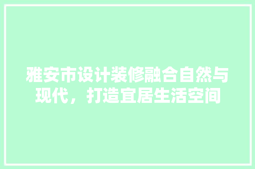 雅安市设计装修融合自然与现代，打造宜居生活空间