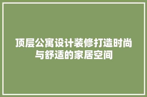 顶层公寓设计装修打造时尚与舒适的家居空间