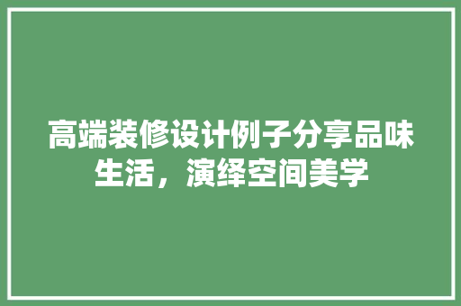高端装修设计例子分享品味生活，演绎空间美学