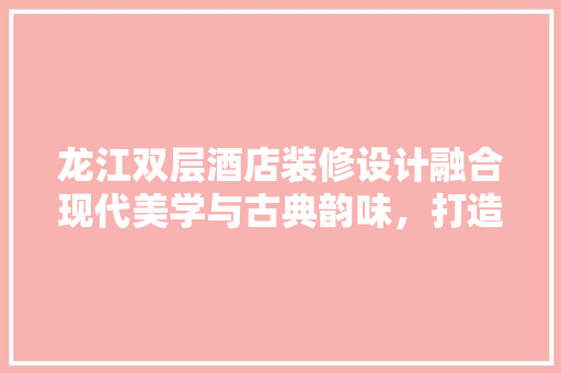 龙江双层酒店装修设计融合现代美学与古典韵味，打造独特住宿体验