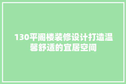 130平阁楼装修设计打造温馨舒适的宜居空间