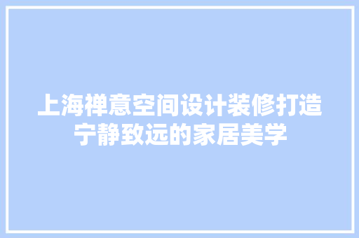 上海禅意空间设计装修打造宁静致远的家居美学