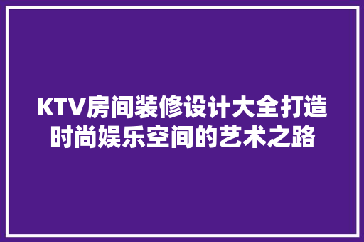 KTV房间装修设计大全打造时尚娱乐空间的艺术之路