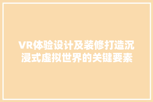 VR体验设计及装修打造沉浸式虚拟世界的关键要素