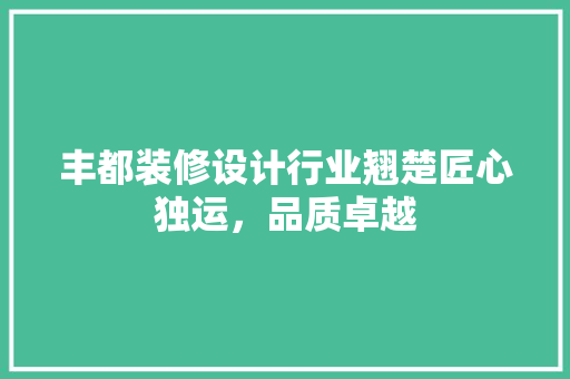 丰都装修设计行业翘楚匠心独运，品质卓越