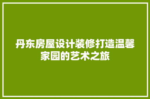 丹东房屋设计装修打造温馨家园的艺术之旅 卧室装修