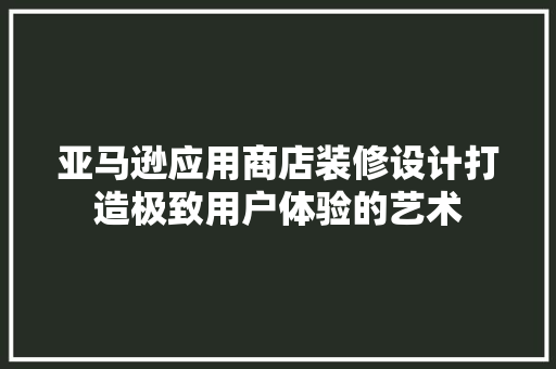 亚马逊应用商店装修设计打造极致用户体验的艺术