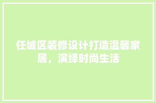 任城区装修设计打造温馨家居，演绎时尚生活