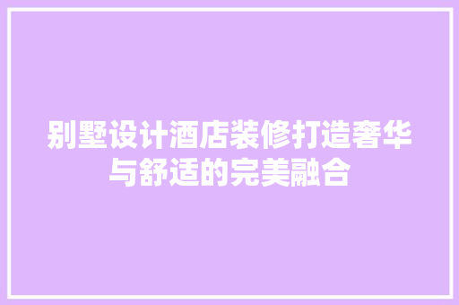 别墅设计酒店装修打造奢华与舒适的完美融合