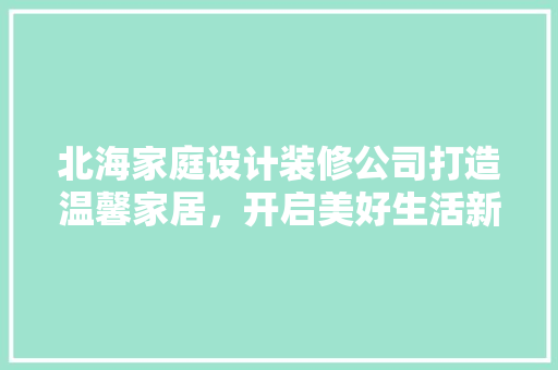 北海家庭设计装修公司打造温馨家居，开启美好生活新篇章