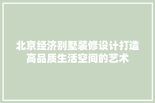 北京经济别墅装修设计打造高品质生活空间的艺术