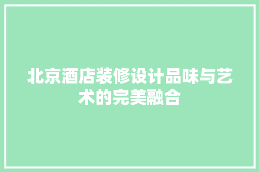 北京酒店装修设计品味与艺术的完美融合