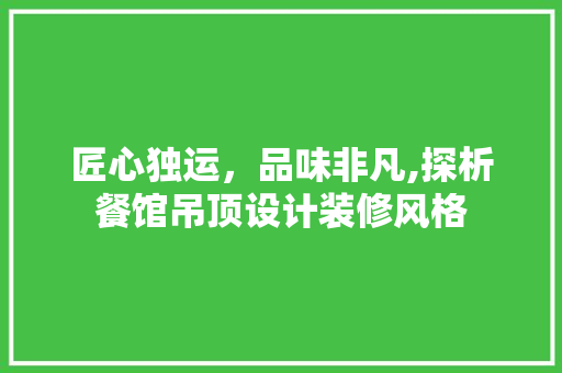 匠心独运，品味非凡,探析餐馆吊顶设计装修风格