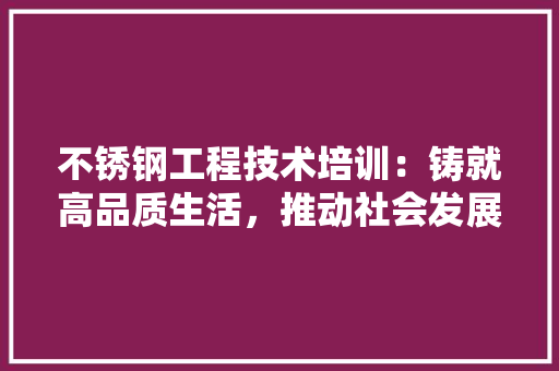不锈钢工程技术培训：铸就高品质生活，推动社会发展 家居装修