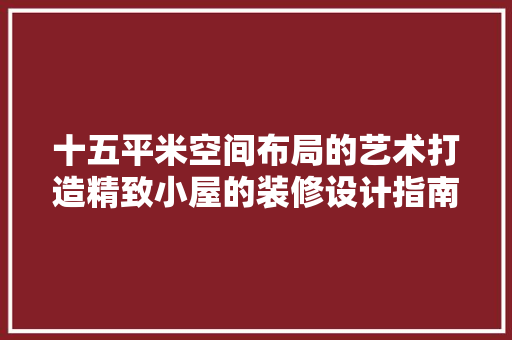 十五平米空间布局的艺术打造精致小屋的装修设计指南