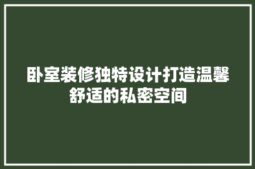 卧室装修独特设计打造温馨舒适的私密空间