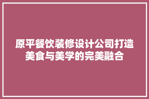 原平餐饮装修设计公司打造美食与美学的完美融合
