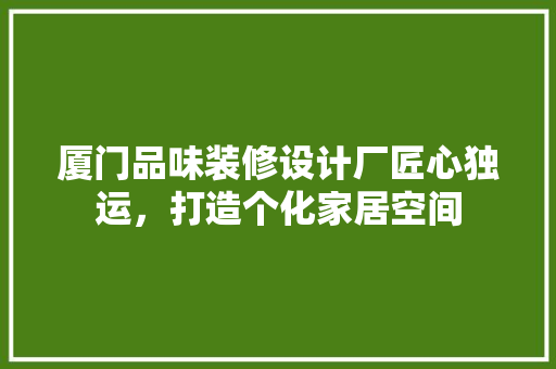 厦门品味装修设计厂匠心独运，打造个化家居空间