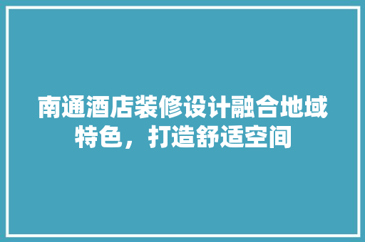 南通酒店装修设计融合地域特色，打造舒适空间
