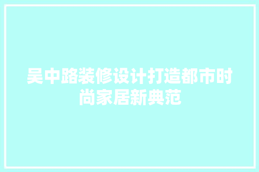 吴中路装修设计打造都市时尚家居新典范