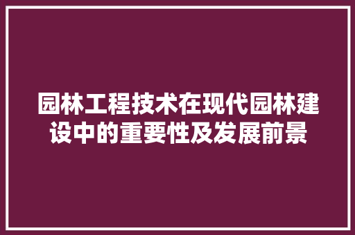 园林工程技术在现代园林建设中的重要性及发展前景