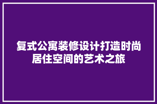 复式公寓装修设计打造时尚居住空间的艺术之旅