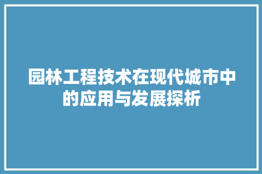 园林工程技术在现代城市中的应用与发展探析