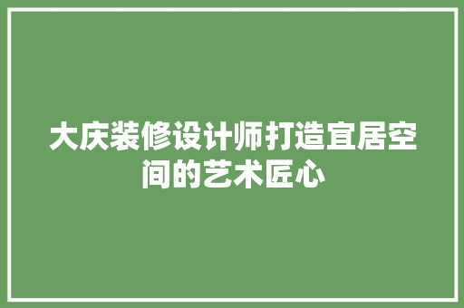 大庆装修设计师打造宜居空间的艺术匠心