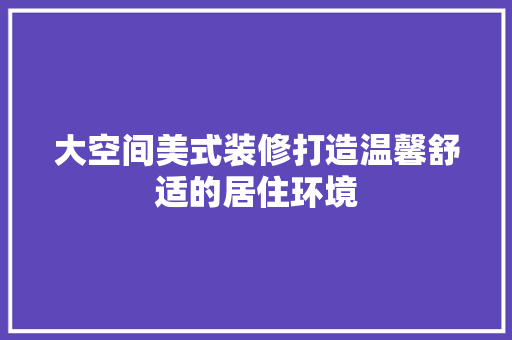 大空间美式装修打造温馨舒适的居住环境