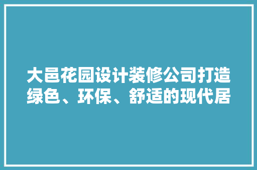大邑花园设计装修公司打造绿色、环保、舒适的现代居住空间