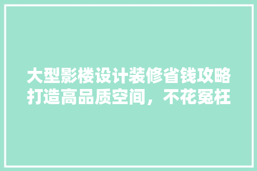 大型影楼设计装修省钱攻略打造高品质空间，不花冤枉钱
