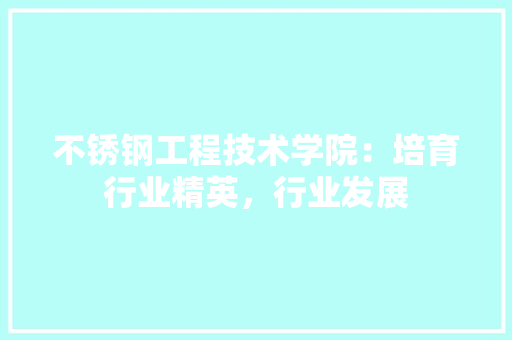 不锈钢工程技术学院：培育行业精英，行业发展 家居装修