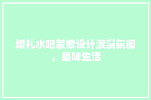 婚礼水吧装修设计浪漫氛围，品味生活